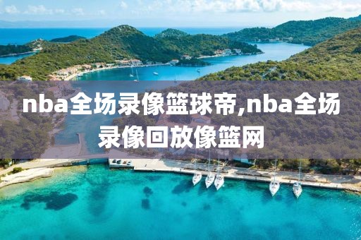 nba全场录像篮球帝,nba全场录像回放像篮网