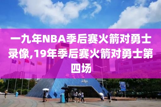 一九年NBA季后赛火箭对勇士录像,19年季后赛火箭对勇士第四场