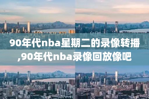 90年代nba星期二的录像转播,90年代nba录像回放像吧