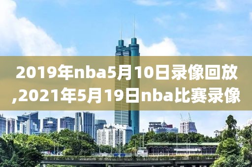 2019年nba5月10日录像回放,2021年5月19日nba比赛录像