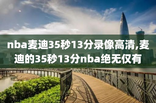 nba麦迪35秒13分录像高清,麦迪的35秒13分nba绝无仅有