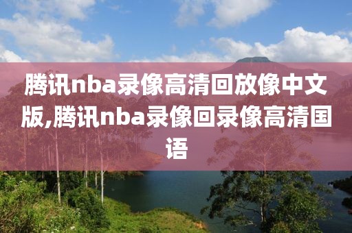 腾讯nba录像高清回放像中文版,腾讯nba录像回录像高清国语