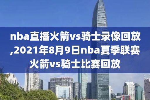 nba直播火箭vs骑士录像回放,2021年8月9日nba夏季联赛火箭vs骑士比赛回放