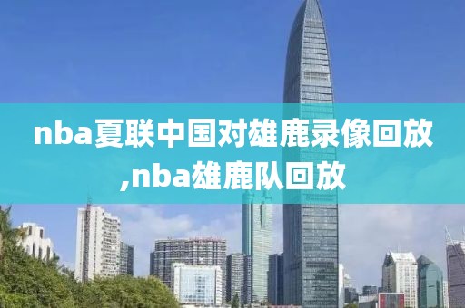 nba夏联中国对雄鹿录像回放,nba雄鹿队回放 nba夏联中国对雄鹿录像回放,nba雄鹿队回放