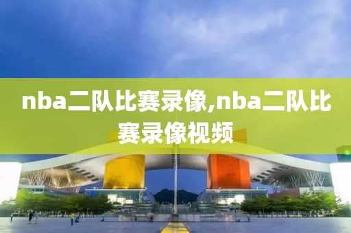 nba二队比赛录像,nba二队比赛录像视频