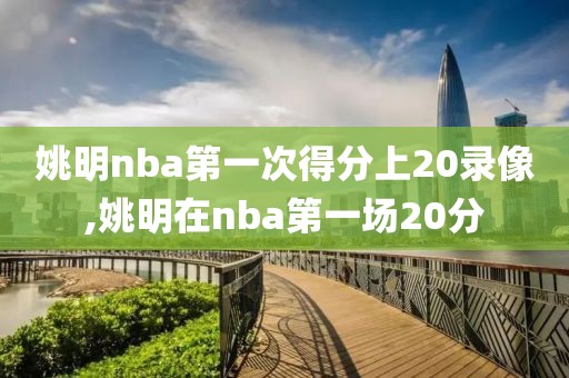 姚明nba第一次得分上20录像,姚明在nba第一场20分