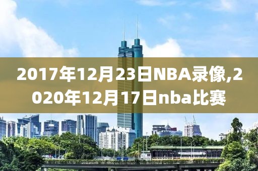 2017年12月23日NBA录像,2020年12月17日nba比赛
