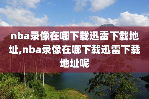 nba录像在哪下载迅雷下载地址,nba录像在哪下载迅雷下载地址呢