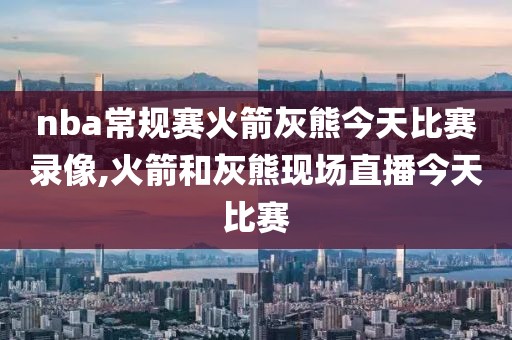 nba常规赛火箭灰熊今天比赛录像,火箭和灰熊现场直播今天比赛