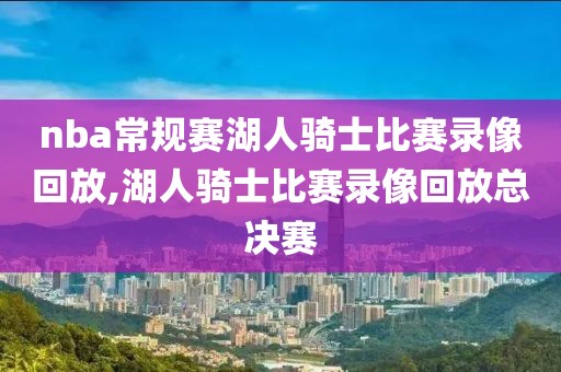 nba常规赛湖人骑士比赛录像回放,湖人骑士比赛录像回放总决赛