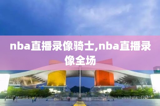 nba直播录像骑士,nba直播录像全场