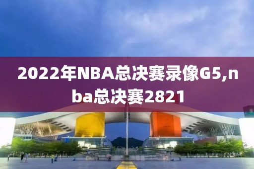 2022年NBA总决赛录像G5,nba总决赛2821