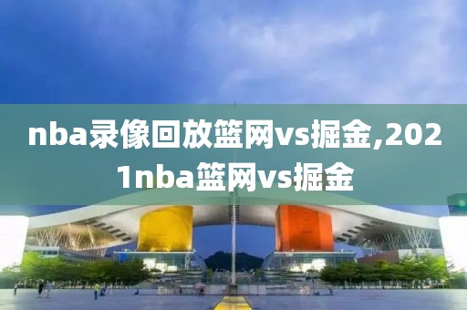 nba录像回放篮网vs掘金,2021nba篮网vs掘金