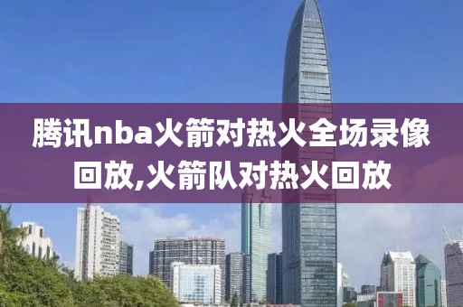 腾讯nba火箭对热火全场录像回放,火箭队对热火回放