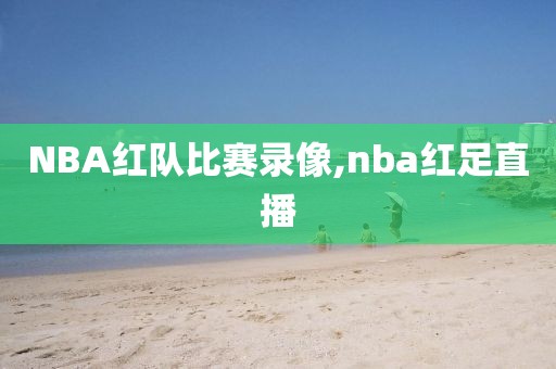 NBA红队比赛录像,nba红足直播