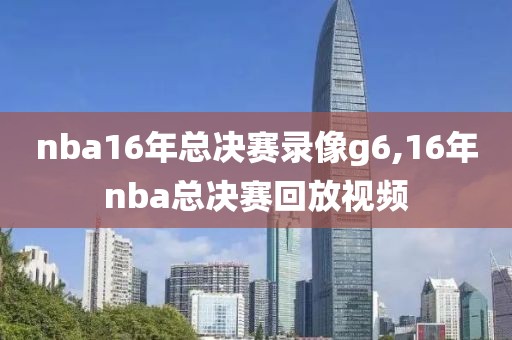nba16年总决赛录像g6,16年nba总决赛回放视频