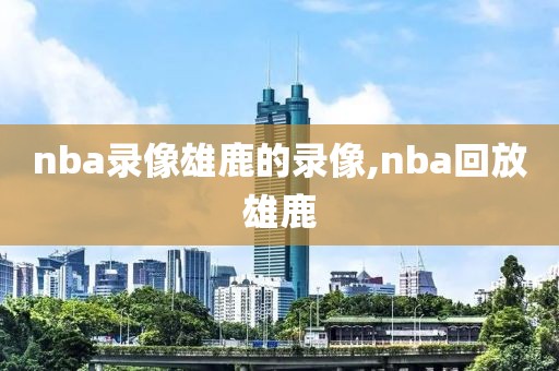 nba录像雄鹿的录像,nba回放雄鹿
