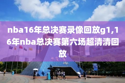 nba16年总决赛录像回放g1,16年nba总决赛第六场超清清回放 nba16年总决赛录像回放g1,16年nba总决赛第六场超清清回放
