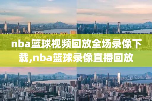 nba篮球视频回放全场录像下载,nba篮球录像直播回放