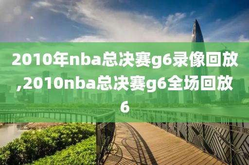 2010年nba总决赛g6录像回放,2010nba总决赛g6全场回放6