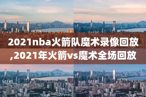 2021nba火箭队魔术录像回放,2021年火箭vs魔术全场回放