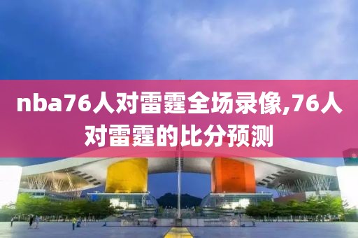 nba76人对雷霆全场录像,76人对雷霆的比分预测 nba76人对雷霆全场录像,76人对雷霆的比分预测