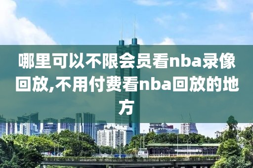 哪里可以不限会员看nba录像回放,不用付费看nba回放的地方