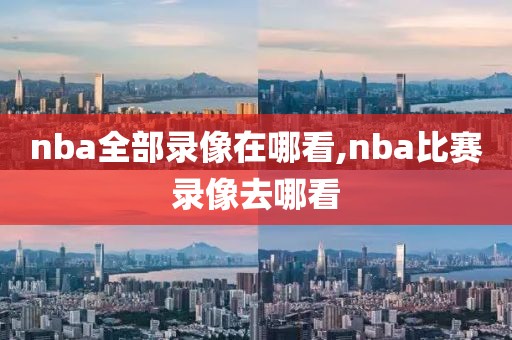 nba全部录像在哪看,nba比赛录像去哪看
