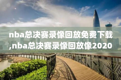 nba总决赛录像回放免费下载,nba总决赛录像回放像2020