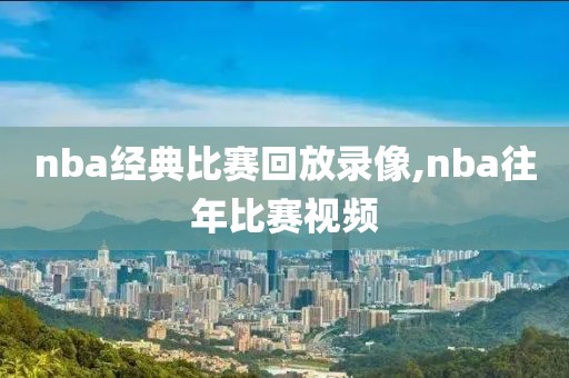 nba经典比赛回放录像,nba往年比赛视频