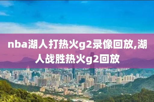 nba湖人打热火g2录像回放,湖人战胜热火g2回放