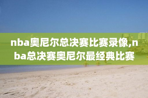 nba奥尼尔总决赛比赛录像,nba总决赛奥尼尔最经典比赛