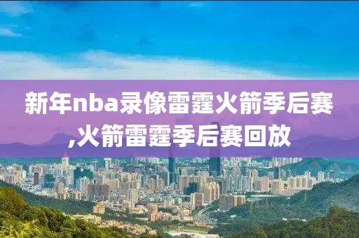 新年nba录像雷霆火箭季后赛,火箭雷霆季后赛回放