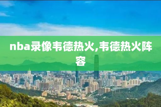 nba录像韦德热火,韦德热火阵容