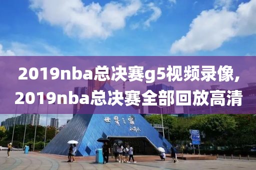 2019nba总决赛g5视频录像,2019nba总决赛全部回放高清