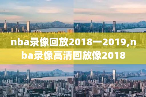 nba录像回放2018一2019,nba录像高清回放像2018