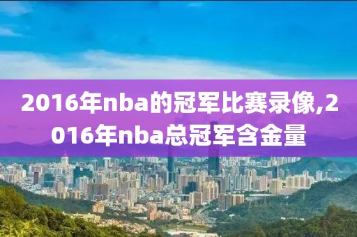 2016年nba的冠军比赛录像,2016年nba总冠军含金量