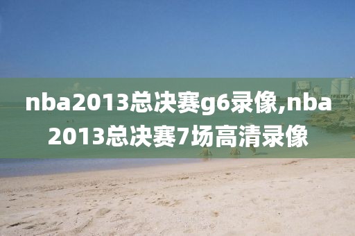 nba2013总决赛g6录像,nba2013总决赛7场高清录像