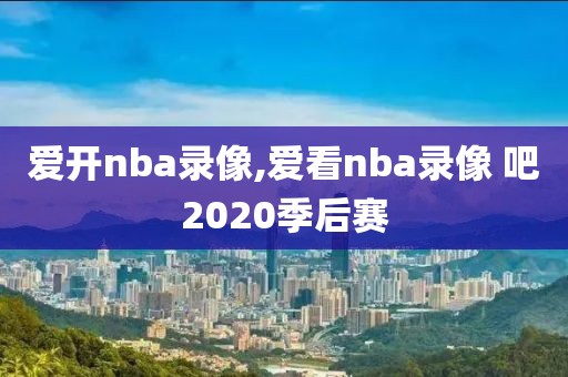 爱开nba录像,爱看nba录像 吧2020季后赛
