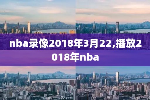 nba录像2018年3月22,播放2018年nba
