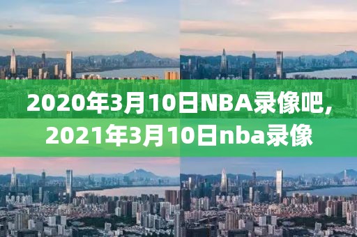 2020年3月10日NBA录像吧,2021年3月10日nba录像