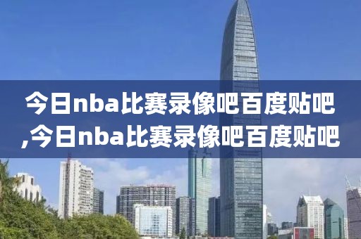 今日nba比赛录像吧百度贴吧,今日nba比赛录像吧百度贴吧