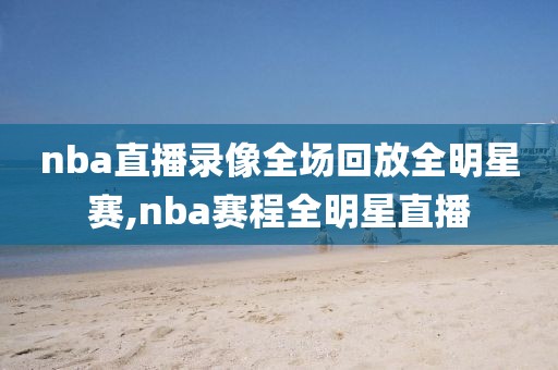 nba直播录像全场回放全明星赛,nba赛程全明星直播