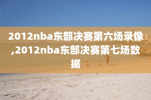 2012nba东部决赛第六场录像,2012nba东部决赛第七场数据