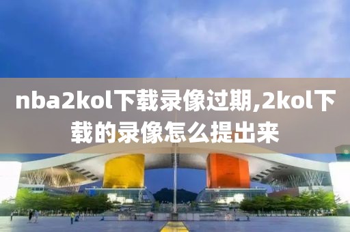 nba2kol下载录像过期,2kol下载的录像怎么提出来
