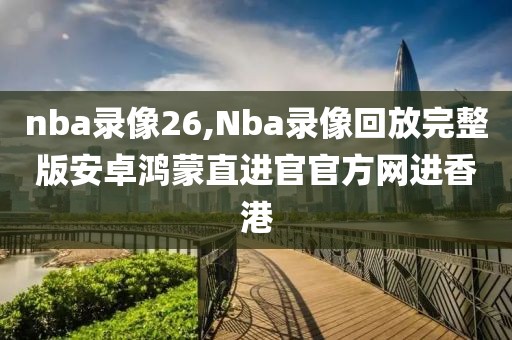 nba录像26,Nba录像回放完整版安卓鸿蒙直进官官方网进香港