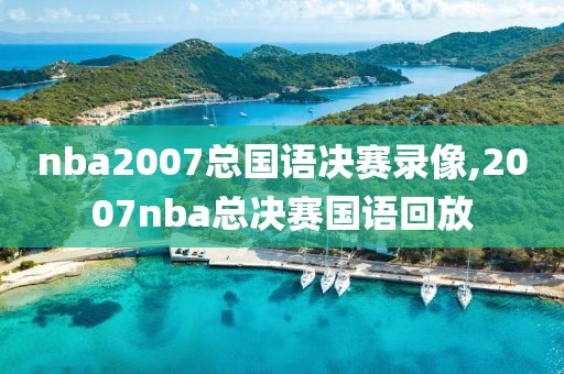 nba2007总国语决赛录像,2007nba总决赛国语回放