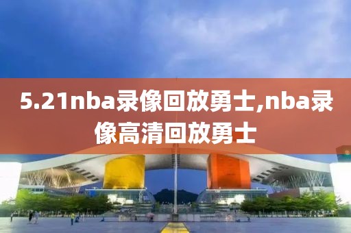 5.21nba录像回放勇士,nba录像高清回放勇士