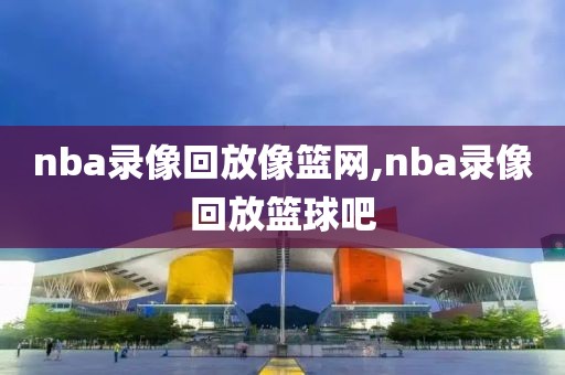 nba录像回放像篮网,nba录像回放篮球吧