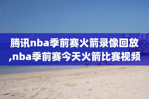 腾讯nba季前赛火箭录像回放,nba季前赛今天火箭比赛视频